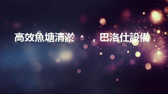 高效魚塘清淤，巴洛仕設備助力生態(tài)養(yǎng)殖